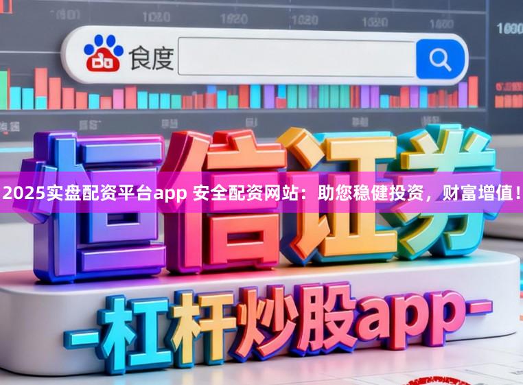 2025实盘配资平台app 安全配资网站：助您稳健投资，财富增值！