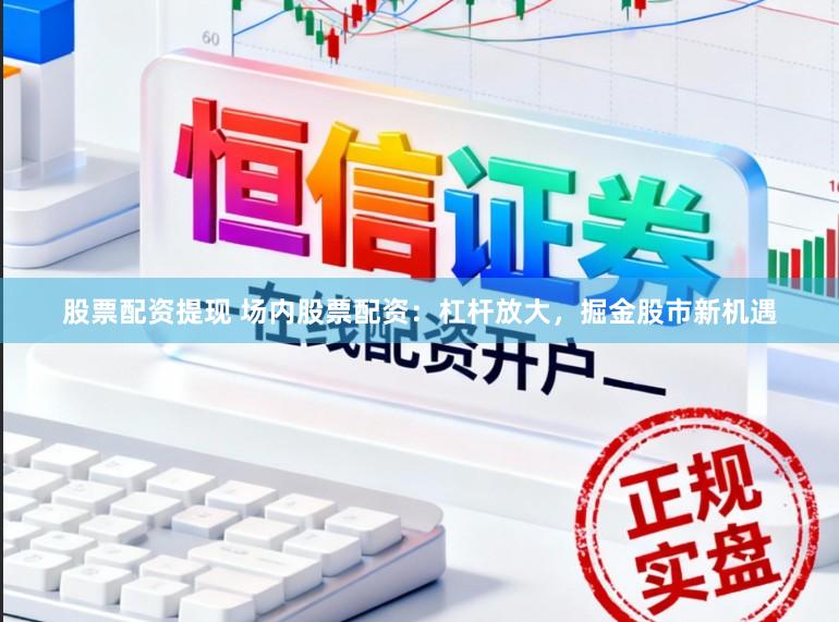 股票配资提现 场内股票配资：杠杆放大，掘金股市新机遇