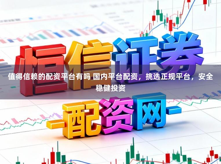 值得信赖的配资平台有吗 国内平台配资，挑选正规平台，安全稳健投资