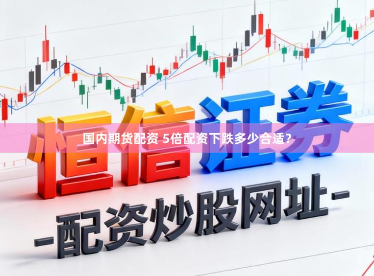 国内期货配资 5倍配资下跌多少合适？