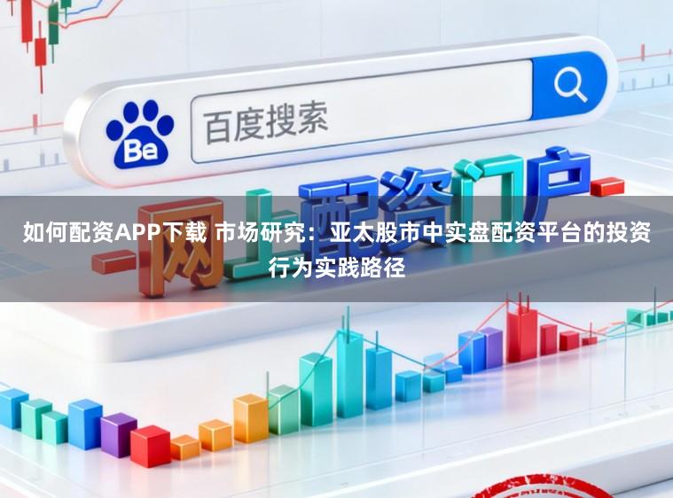 如何配资APP下载 市场研究：亚太股市中实盘配资平台的投资行为实践路径