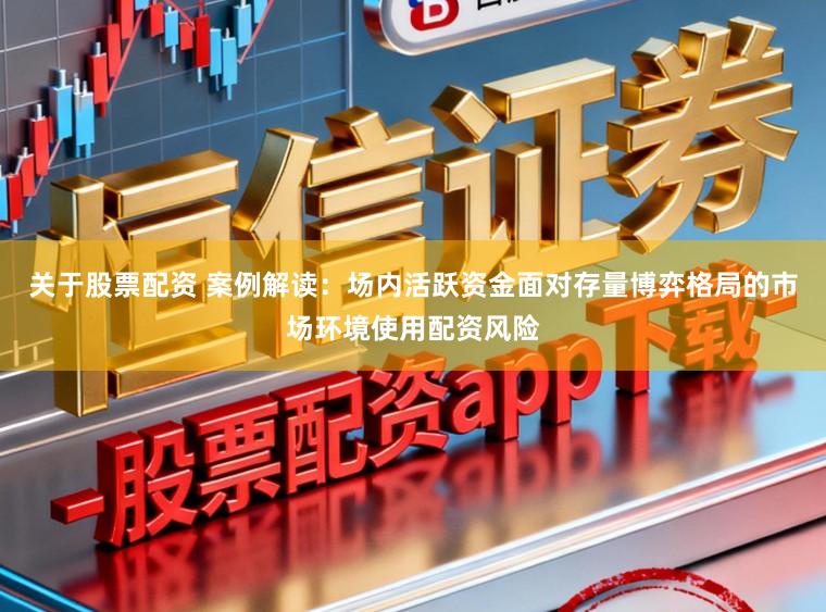 关于股票配资 案例解读：场内活跃资金面对存量博弈格局的市场环境使用配资风险