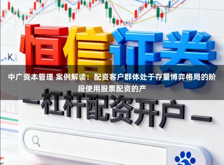 中广资本管理 案例解读：配资客户群体处于存量博弈格局的阶段使用股票配资的产