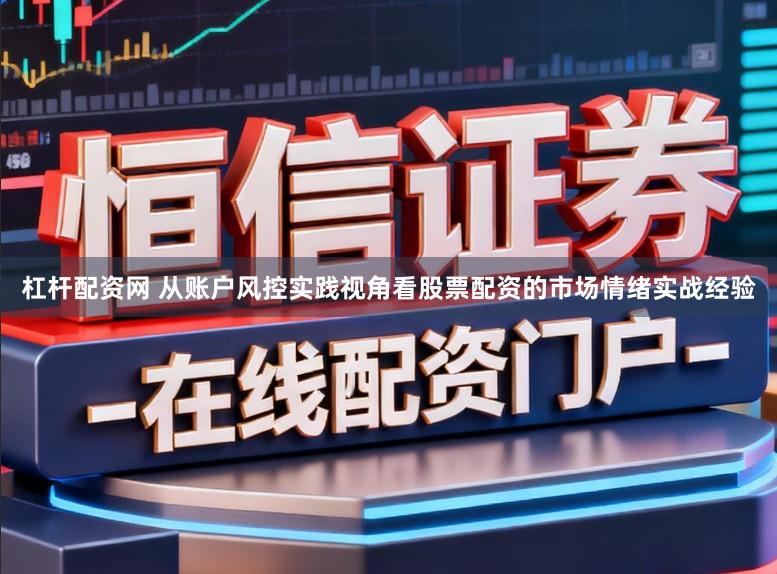 杠杆配资网 从账户风控实践视角看股票配资的市场情绪实战经验