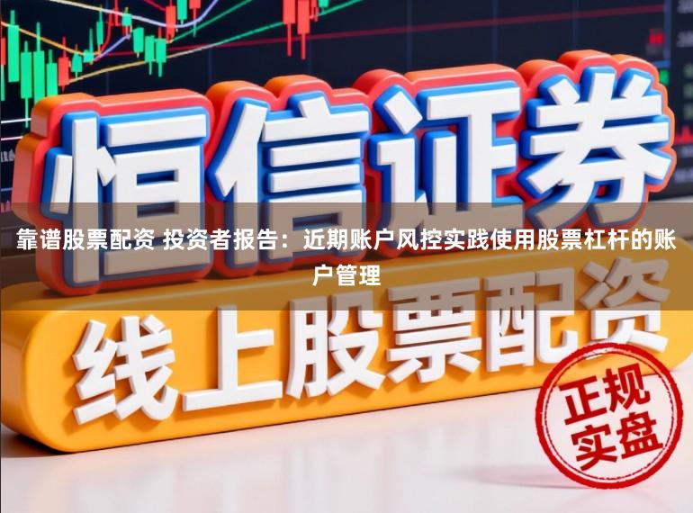 靠谱股票配资 投资者报告：近期账户风控实践使用股票杠杆的账户管理
