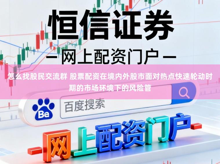 怎么找股民交流群 股票配资在境内外股市面对热点快速轮动时期的市场环境下的风险管