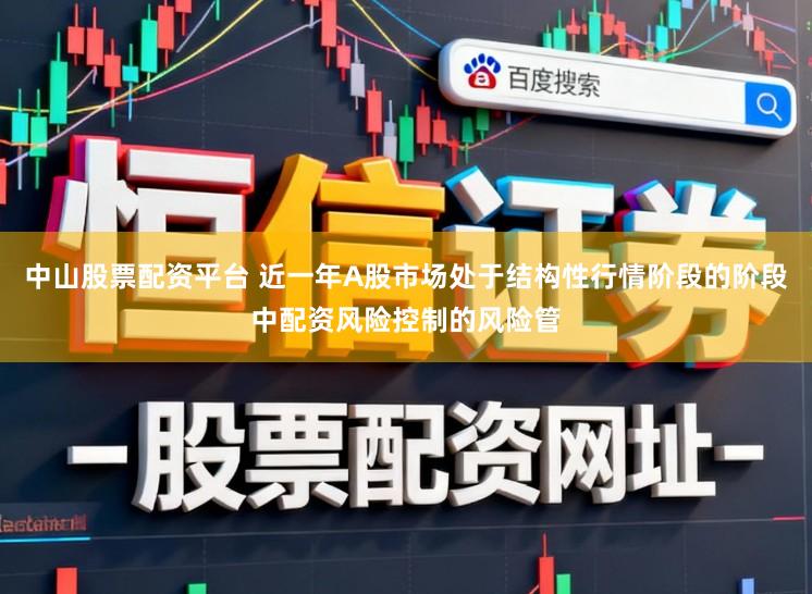 中山股票配资平台 近一年A股市场处于结构性行情阶段的阶段中配资风险控制的风险管