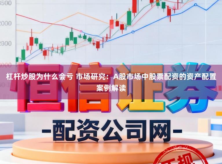 杠杆炒股为什么会亏 市场研究：A股市场中股票配资的资产配置案例解读