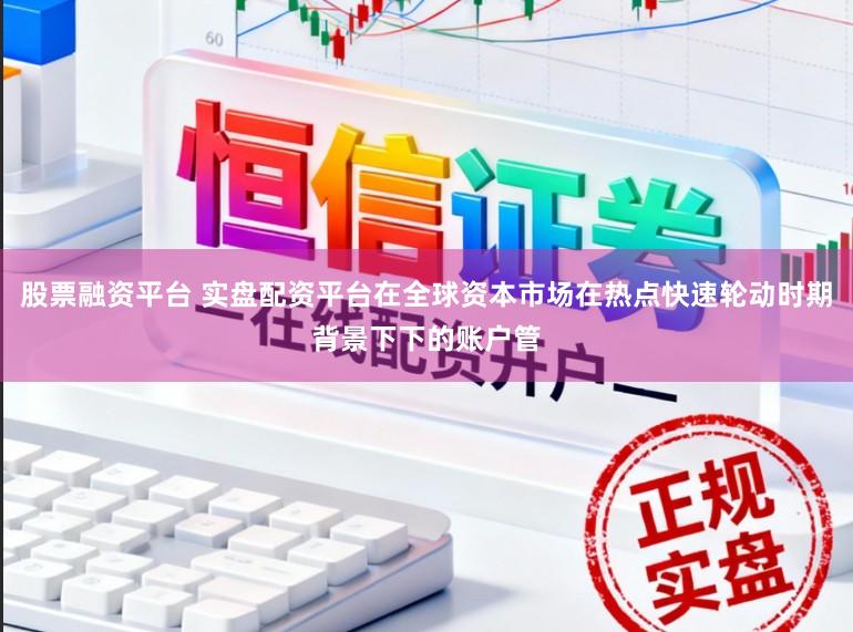 股票融资平台 实盘配资平台在全球资本市场在热点快速轮动时期背景下下的账户管