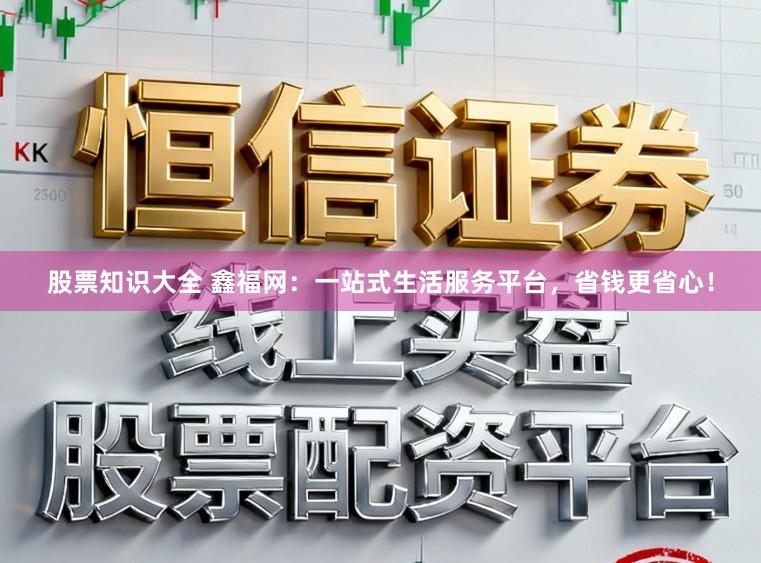 股票知识大全 鑫福网：一站式生活服务平台，省钱更省心！