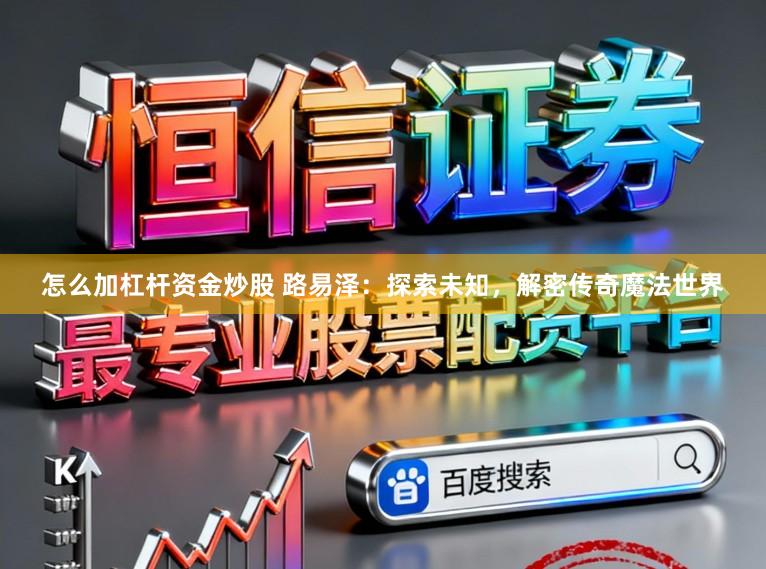 怎么加杠杆资金炒股 路易泽：探索未知，解密传奇魔法世界