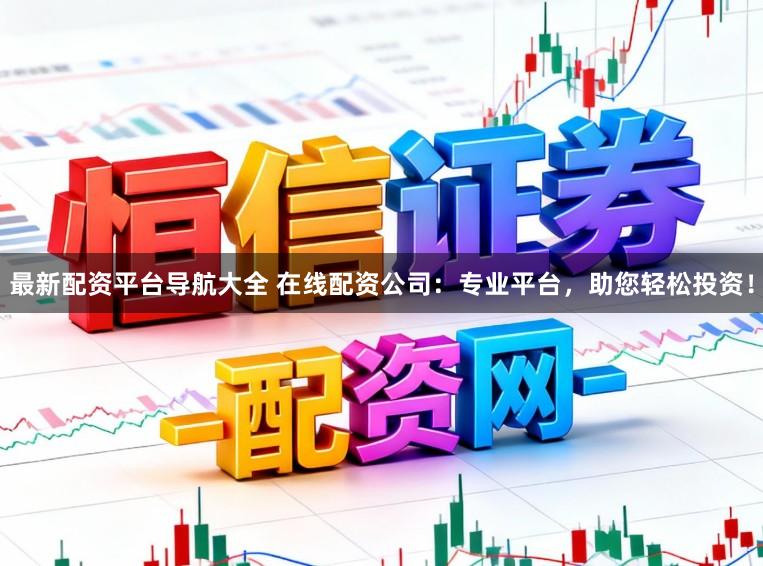 最新配资平台导航大全 在线配资公司：专业平台，助您轻松投资！
