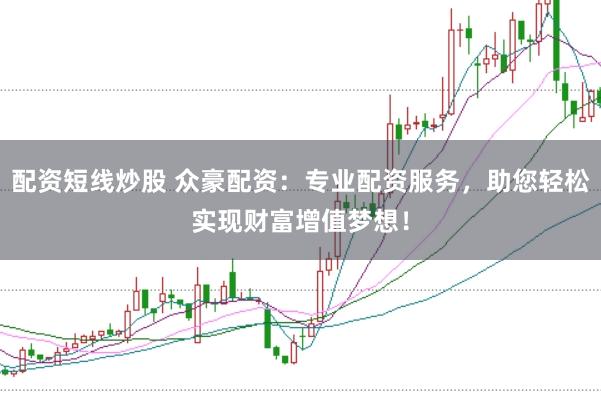 配资短线炒股 众豪配资：专业配资服务，助您轻松实现财富增值梦想！