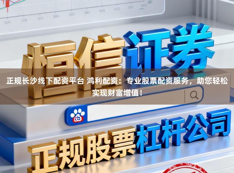 正规长沙线下配资平台 鸿利配资：专业股票配资服务，助您轻松实现财富增值！
