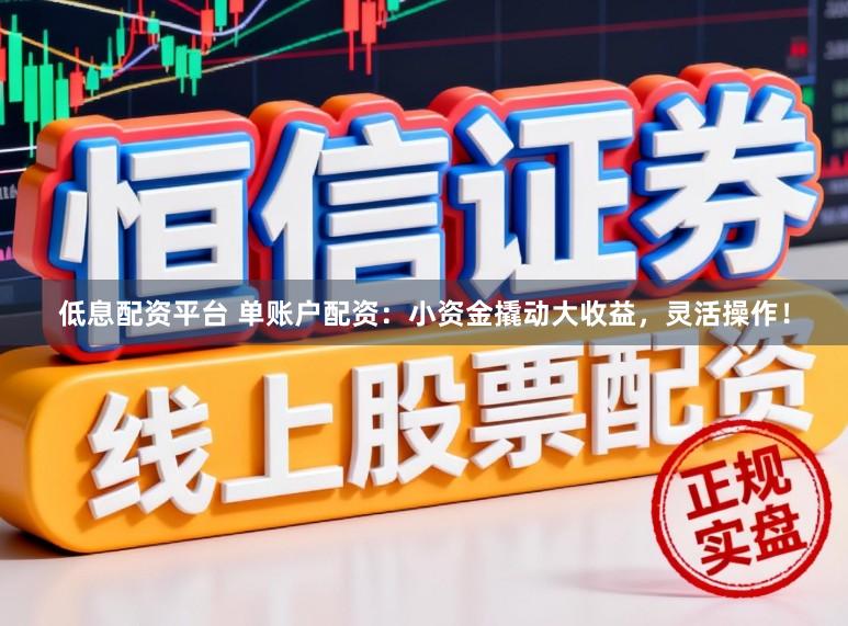 低息配资平台 单账户配资：小资金撬动大收益，灵活操作！