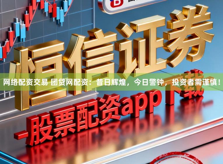 网络配资交易 团贷网配资：昔日辉煌，今日警钟，投资者需谨慎！