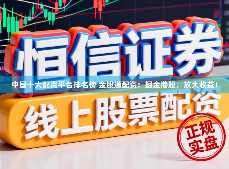 中国十大配资平台排名榜 金股通配资：掘金港股，放大收益！