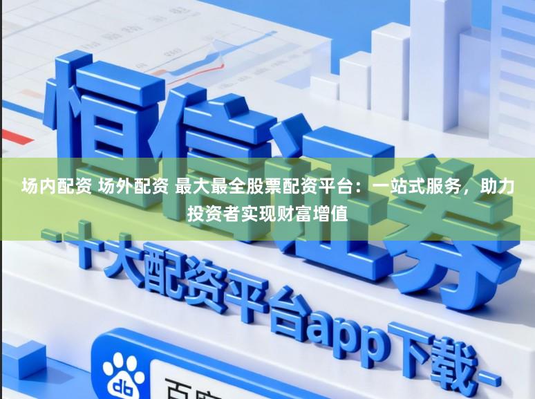场内配资 场外配资 最大最全股票配资平台：一站式服务，助力投资者实现财富增值