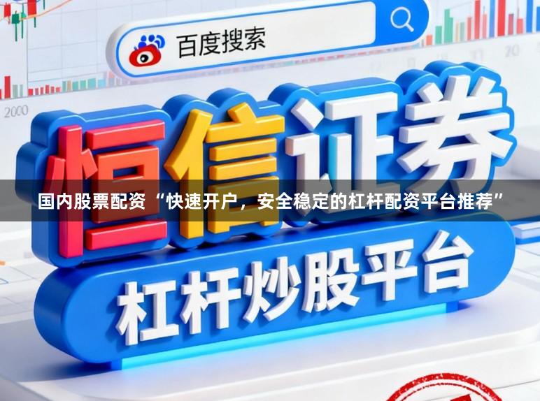 国内股票配资 “快速开户，安全稳定的杠杆配资平台推荐”