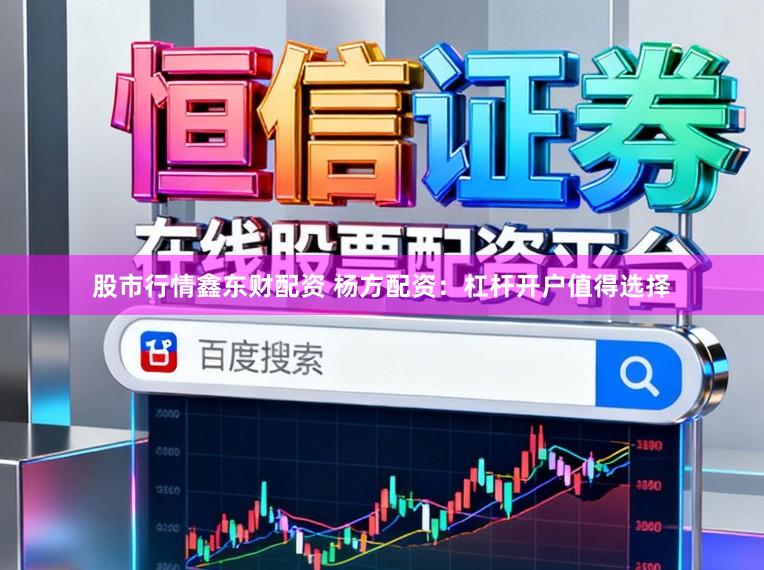 股市行情鑫东财配资 杨方配资：杠杆开户值得选择