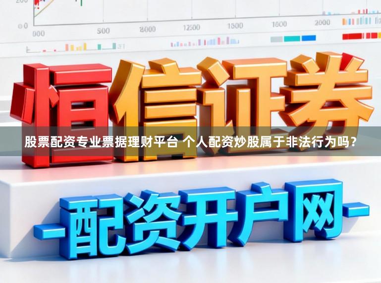 股票配资专业票据理财平台 个人配资炒股属于非法行为吗？