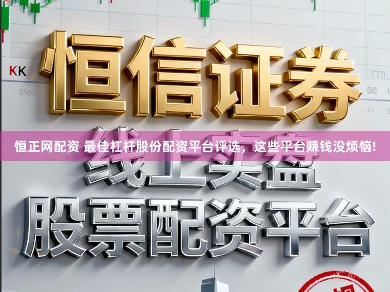 恒正网配资 最佳杠杆股份配资平台评选，这些平台赚钱没烦恼!