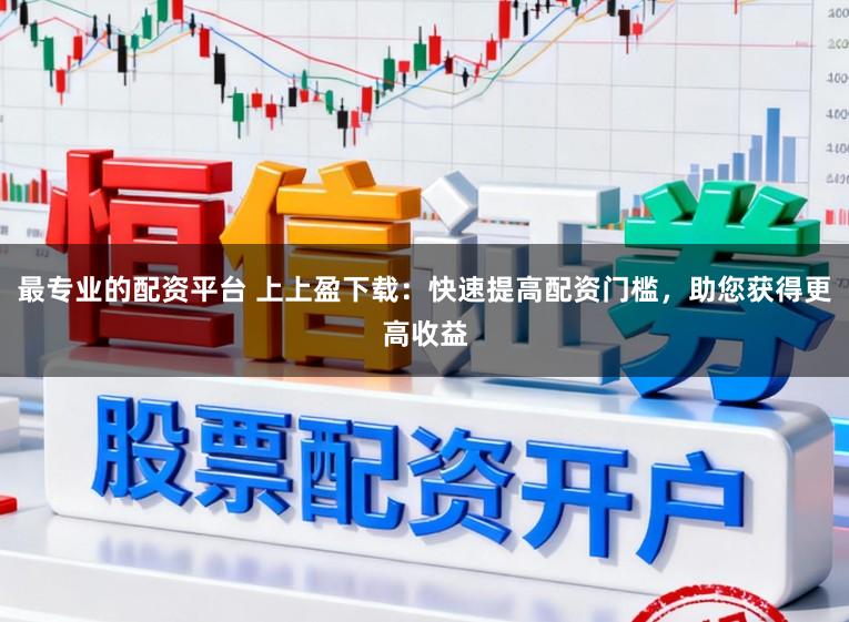 最专业的配资平台 上上盈下载：快速提高配资门槛，助您获得更高收益
