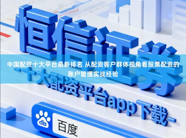 中国配资十大平台最新排名 从配资客户群体视角看股票配资的账户管理实战经验