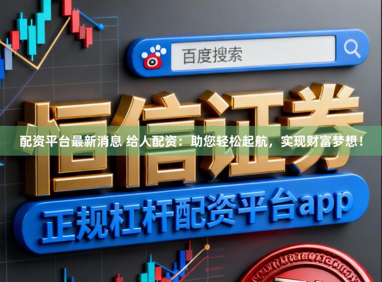 配资平台最新消息 给人配资：助您轻松起航，实现财富梦想！