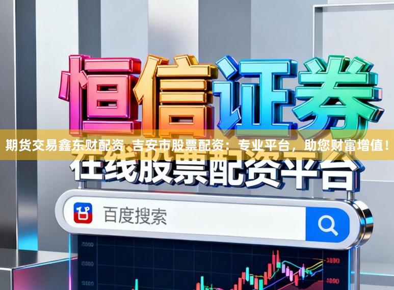 期货交易鑫东财配资  吉安市股票配资：专业平台，助您财富增值！