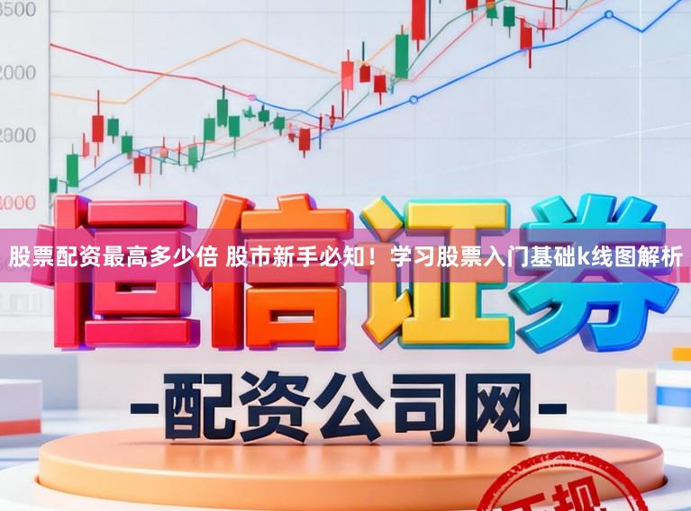 股票配资最高多少倍 股市新手必知！学习股票入门基础k线图解析