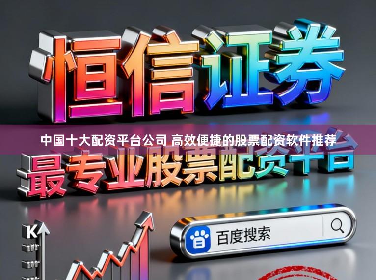 中国十大配资平台公司 高效便捷的股票配资软件推荐