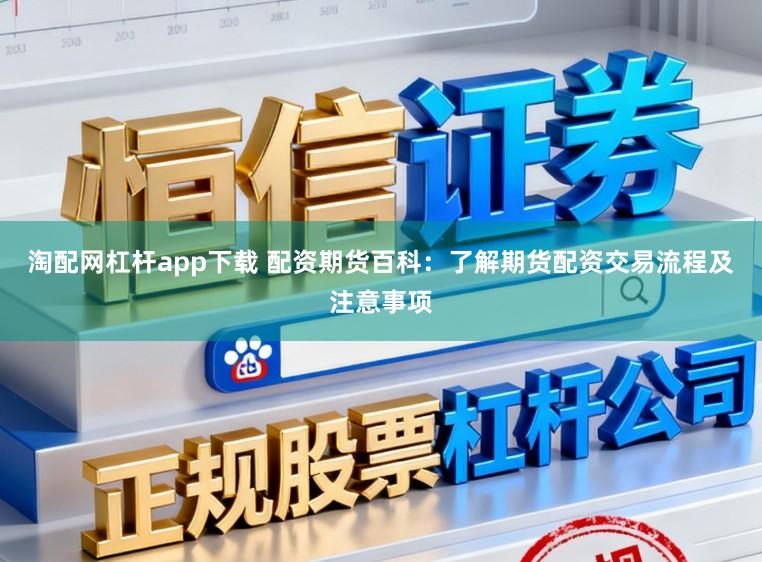 淘配网杠杆app下载 配资期货百科：了解期货配资交易流程及注意事项