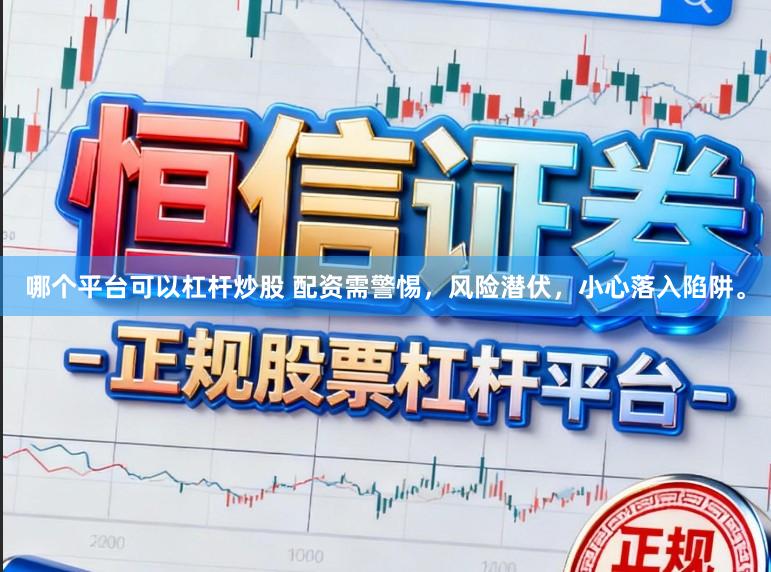哪个平台可以杠杆炒股 配资需警惕，风险潜伏，小心落入陷阱。