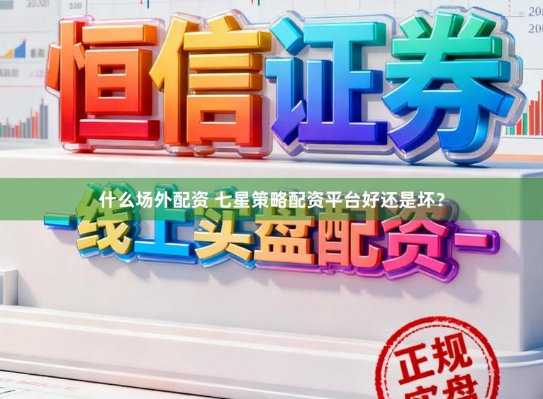 什么场外配资 七星策略配资平台好还是坏？