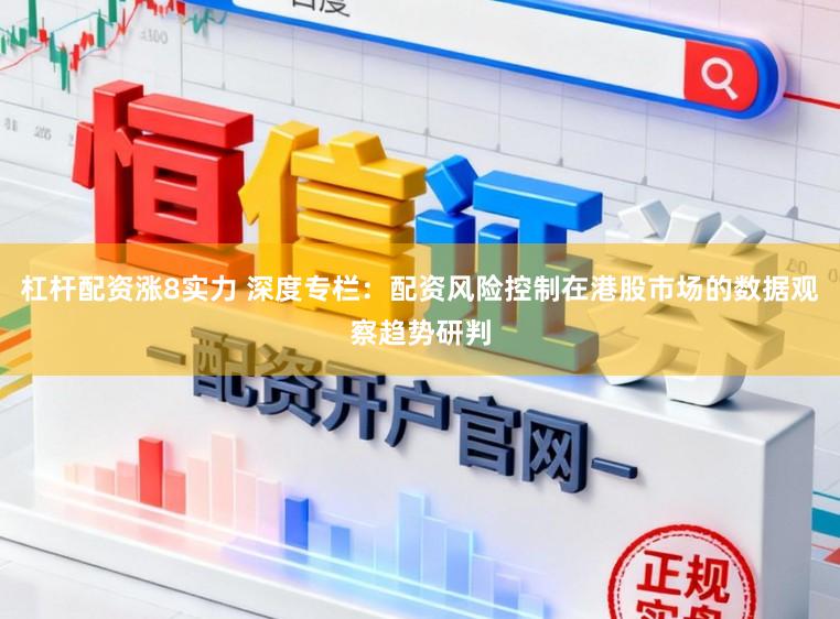 杠杆配资涨8实力 深度专栏：配资风险控制在港股市场的数据观察趋势研判