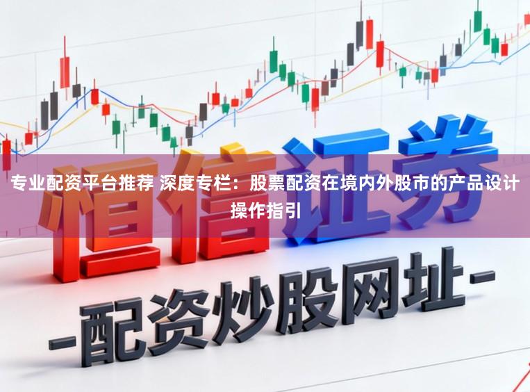 专业配资平台推荐 深度专栏：股票配资在境内外股市的产品设计操作指引