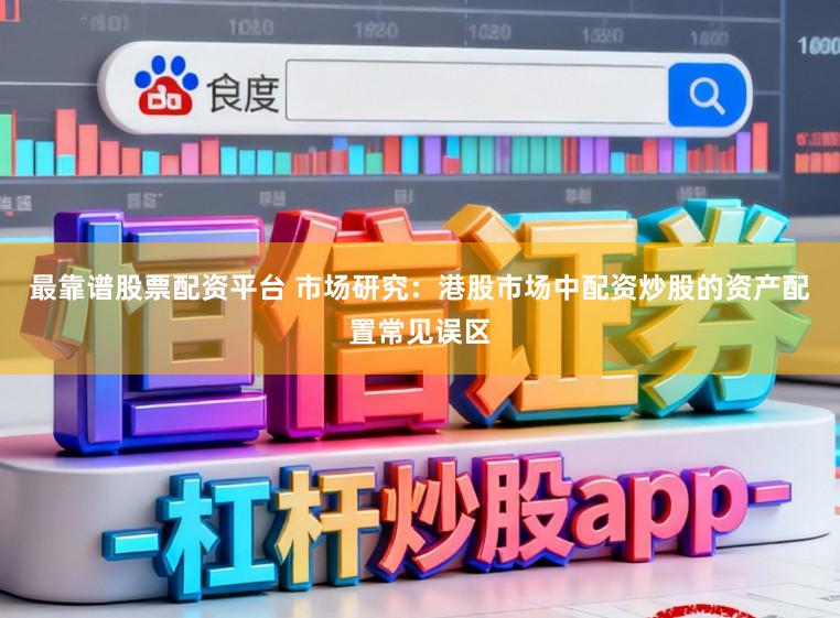 最靠谱股票配资平台 市场研究：港股市场中配资炒股的资产配置常见误区