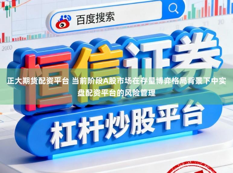 正大期货配资平台 当前阶段A股市场在存量博弈格局背景下中实盘配资平台的风险管理