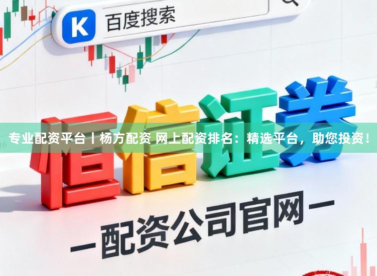 专业配资平台丨杨方配资 网上配资排名：精选平台，助您投资！